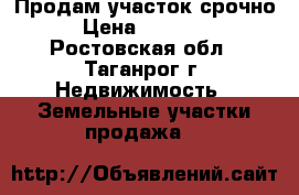 Продам участок срочно › Цена ­ 60 000 - Ростовская обл., Таганрог г. Недвижимость » Земельные участки продажа   